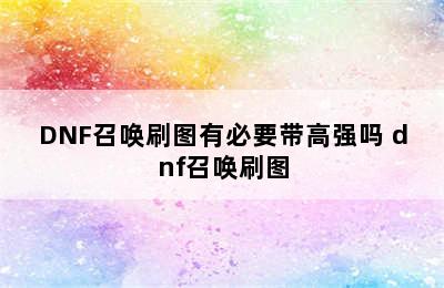 DNF召唤刷图有必要带高强吗 dnf召唤刷图